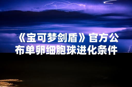 《宝可梦剑盾》官方公布单卵细胞球进化条件 需亲密度达到220后升级