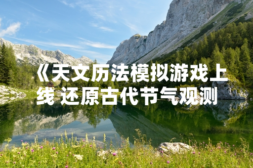 《天文历法模拟游戏上线 还原古代节气观测智慧》