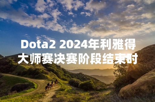 Dota2 2024年利雅得大师赛决赛阶段结束时间确定