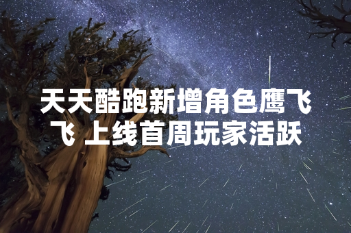 天天酷跑新增角色鹰飞飞 上线首周玩家活跃度提升12%