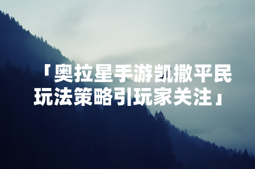 「奥拉星手游凯撒平民玩法策略引玩家关注」
