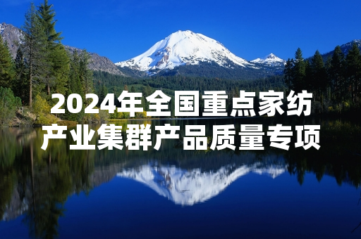 2024年全国重点家纺产业集群产品质量专项抽检完成 不合格产品批次已全部下架召回