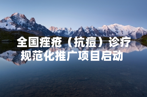 全国痤疮（抗痘）诊疗规范化推广项目启动 首批127家公立医疗机构试点落地