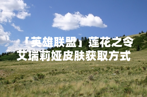 「英雄联盟」莲花之令艾瑞莉娅皮肤获取方式与市场情况引发玩家关注