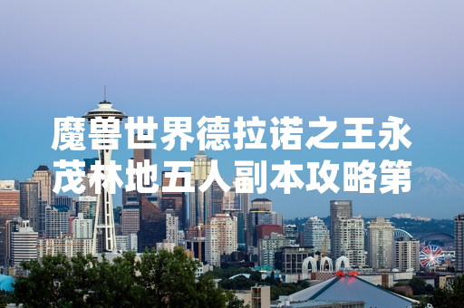 魔兽世界德拉诺之王永茂林地五人副本攻略第五部分发布