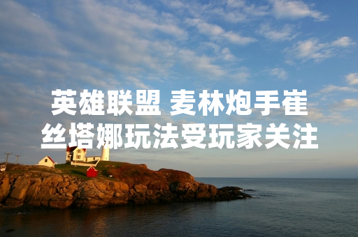 英雄联盟 麦林炮手崔丝塔娜玩法受玩家关注 游戏官方发布玩法指南
