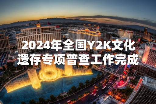 2024年全国Y2K文化遗存专项普查工作完成首批数据归集