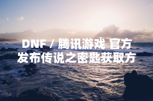 DNF / 腾讯游戏 官方发布传说之密匙获取方式公告 明确游戏内活动规则