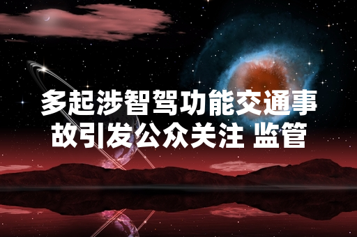 多起涉智驾功能交通事故引发公众关注 监管部门启动智驾安全性专项排查