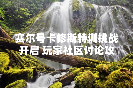 赛尔号卡修斯特训挑战开启 玩家社区讨论攻略方法