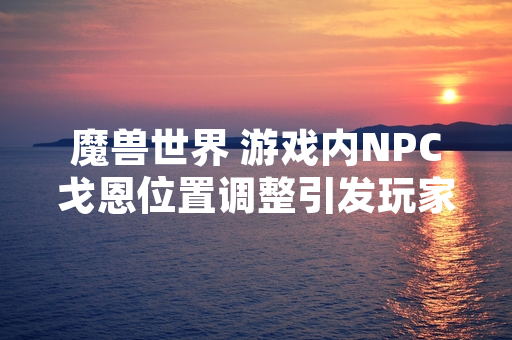魔兽世界 游戏内NPC戈恩位置调整引发玩家关注